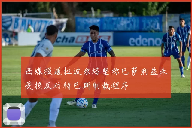 西媒报道拉波尔塔坚称巴萨利益未受损反对特巴斯制裁程序
