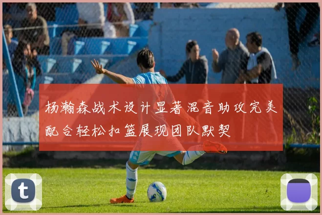 杨瀚森战术设计显著混音助攻完美配合轻松扣篮展现团队默契