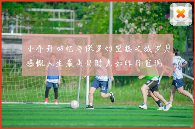 小乔丹回忆与保罗的空接之城岁月感慨人生最美好时光如昨日重现