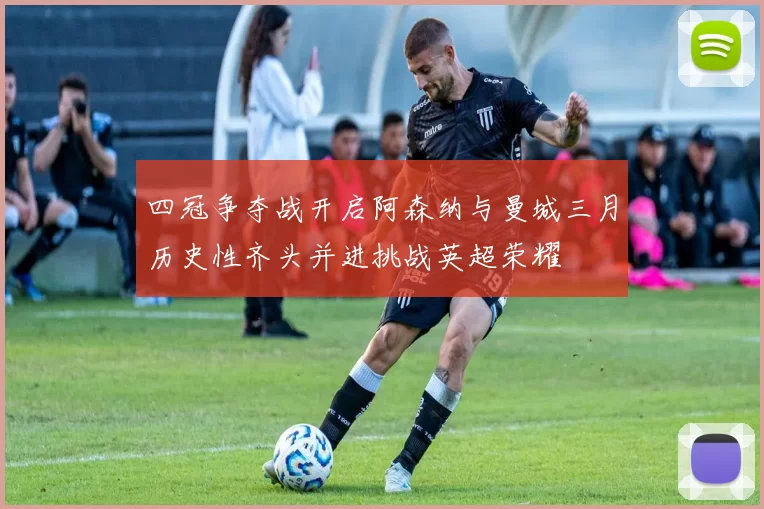 四冠争夺战开启阿森纳与曼城三月历史性齐头并进挑战英超荣耀