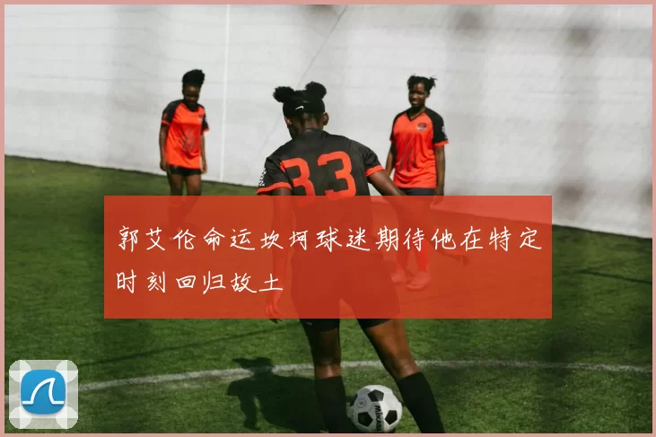 郭艾伦命运坎坷球迷期待他在特定时刻回归故土