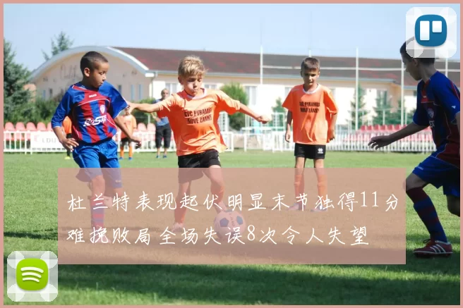 杜兰特表现起伏明显末节独得11分难挽败局全场失误8次令人失望