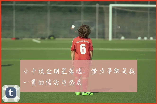 小卡谈全明星落选：努力争取是我一贯的信念与态度
