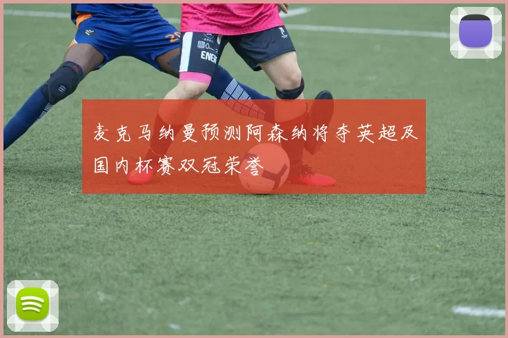 麦克马纳曼预测阿森纳将夺英超及国内杯赛双冠荣誉