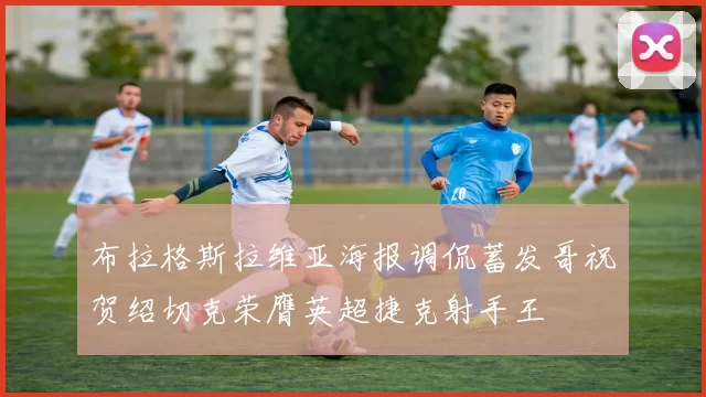布拉格斯拉维亚海报调侃蓄发哥祝贺绍切克荣膺英超捷克射手王