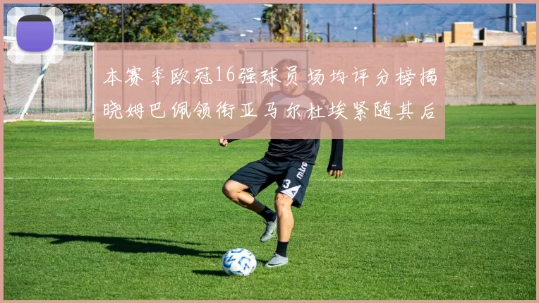 本赛季欧冠16强球员场均评分榜揭晓姆巴佩领衔亚马尔杜埃紧随其后
