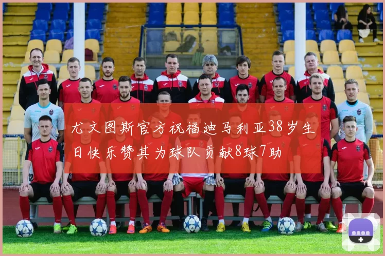 尤文图斯官方祝福迪马利亚38岁生日快乐赞其为球队贡献8球7助