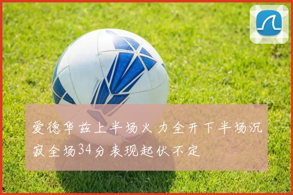 爱德华兹上半场火力全开下半场沉寂全场34分表现起伏不定
