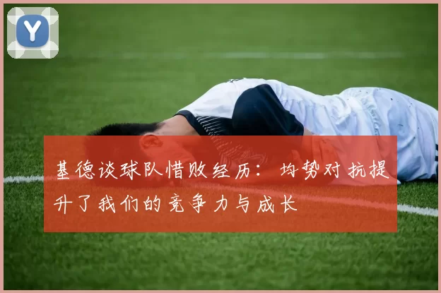基德谈球队惜败经历：均势对抗提升了我们的竞争力与成长