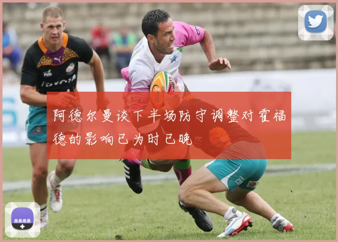 阿德尔曼谈下半场防守调整对霍福德的影响已为时已晚