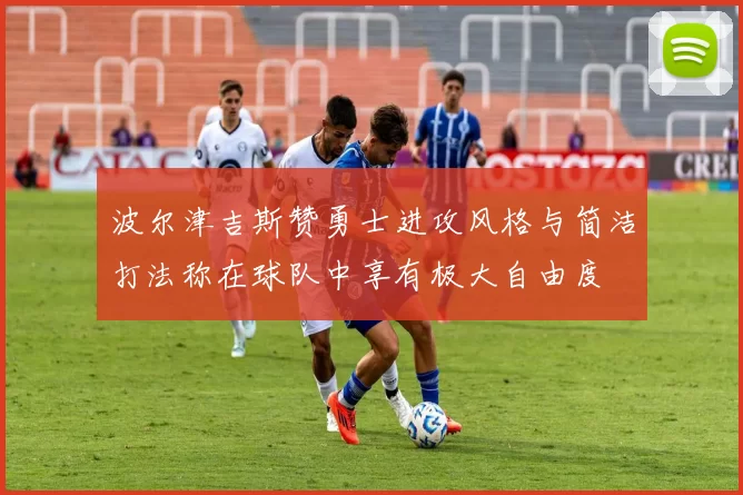 波尔津吉斯赞勇士进攻风格与简洁打法称在球队中享有极大自由度