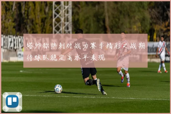 塔帅称热刺对战为赛季精彩之战期待球队稳定高水平表现