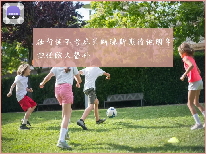 独行侠不考虑买断琼斯期待他明年担任欧文替补