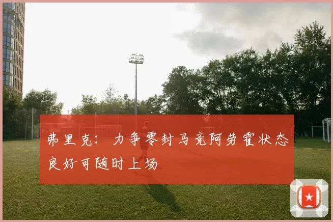 弗里克：力争零封马竞阿劳霍状态良好可随时上场