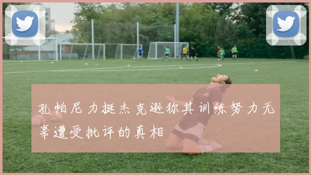 孔帕尼力挺杰克逊称其训练努力无辜遭受批评的真相
