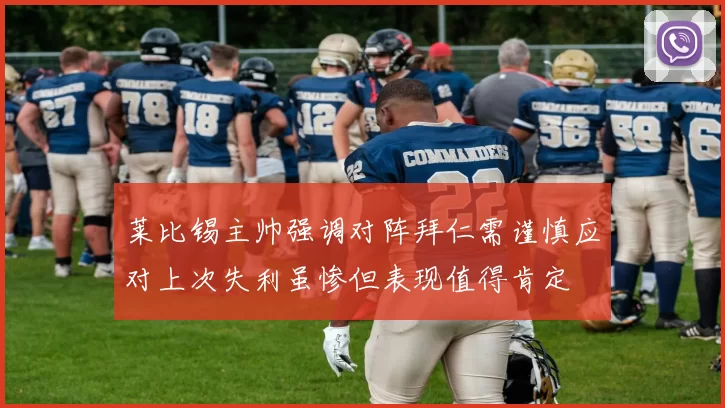 莱比锡主帅强调对阵拜仁需谨慎应对上次失利虽惨但表现值得肯定