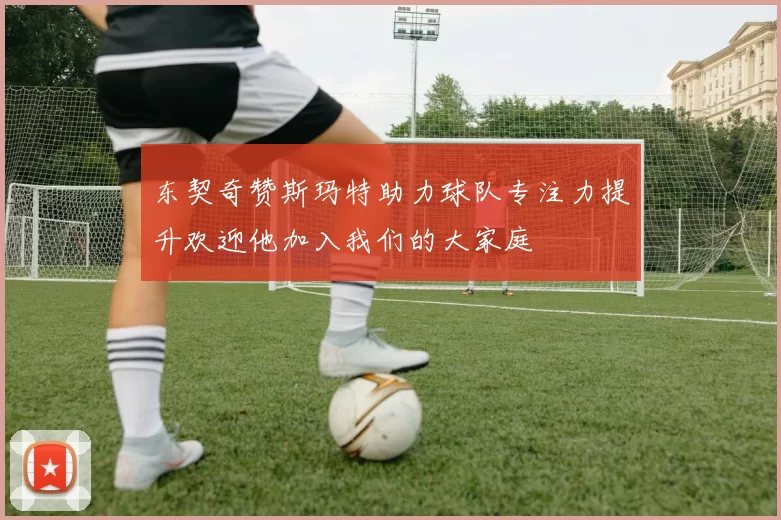 东契奇赞斯玛特助力球队专注力提升欢迎他加入我们的大家庭