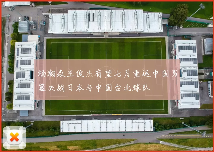 杨瀚森王俊杰有望七月重返中国男篮决战日本与中国台北球队
