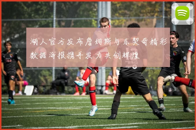 湖人官方发布詹姆斯与东契奇精彩数据海报携手发力共创辉煌