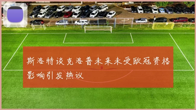 斯洛特谈克洛普未来未受欧冠资格影响引发热议