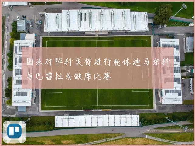国米对阵科莫将进行轮休迪马尔科与巴雷拉或缺席比赛