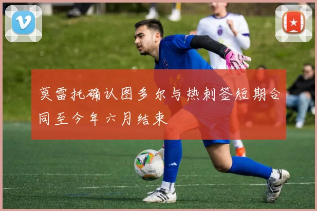 莫雷托确认图多尔与热刺签短期合同至今年六月结束