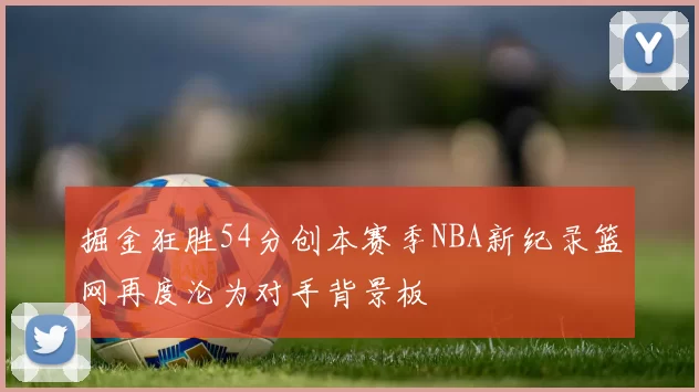 掘金狂胜54分创本赛季NBA新纪录篮网再度沦为对手背景板