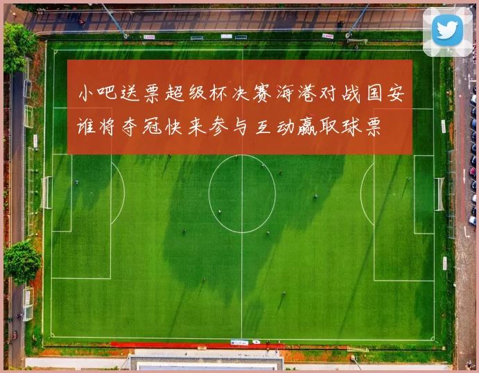 小吧送票超级杯决赛海港对战国安谁将夺冠快来参与互动赢取球票