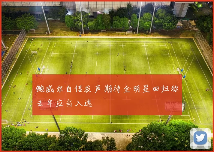 鲍威尔自信发声期待全明星回归称去年应当入选