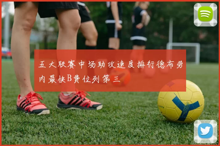 五大联赛中场助攻速度排行德布劳内最快B费位列第三