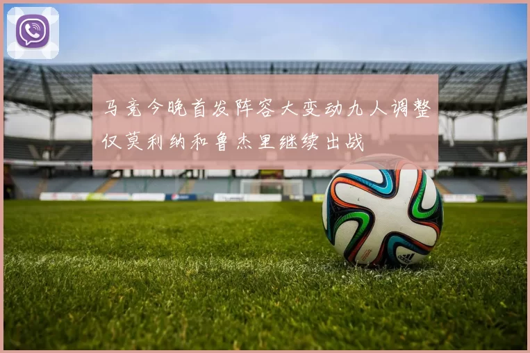 马竞今晚首发阵容大变动九人调整仅莫利纳和鲁杰里继续出战