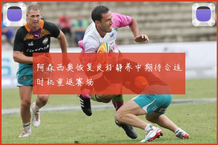 阿森西奥恢复良好静养中期待合适时机重返赛场