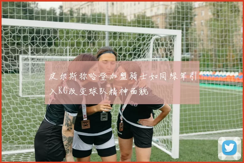 皮尔斯称哈登加盟骑士如同绿军引入KG改变球队精神面貌