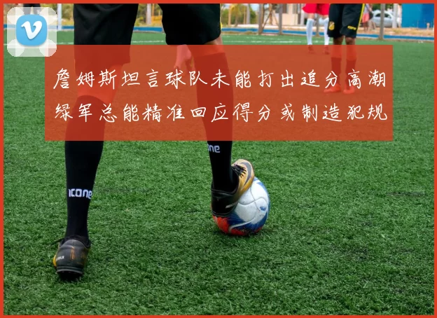 詹姆斯坦言球队未能打出追分高潮绿军总能精准回应得分或制造犯规
