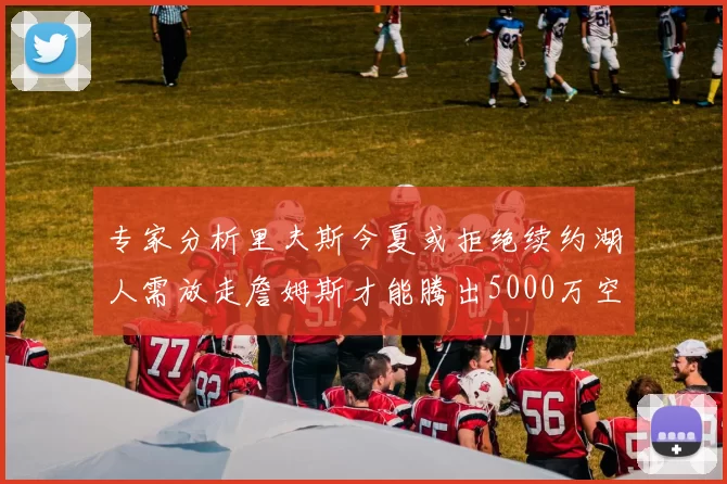 专家分析里夫斯今夏或拒绝续约湖人需放走詹姆斯才能腾出5000万空间