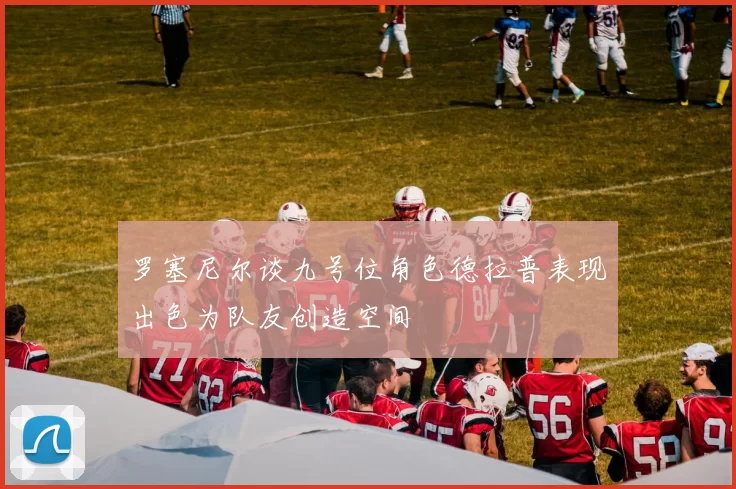 罗塞尼尔谈九号位角色德拉普表现出色为队友创造空间