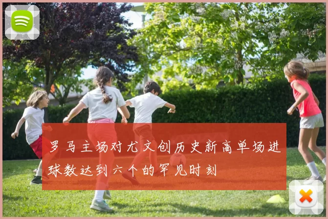 罗马主场对尤文创历史新高单场进球数达到六个的罕见时刻