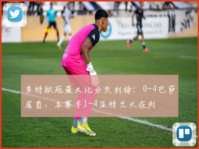 多特欧冠最大比分失利榜：0-4巴萨居首，本赛季1-4亚特兰大在列