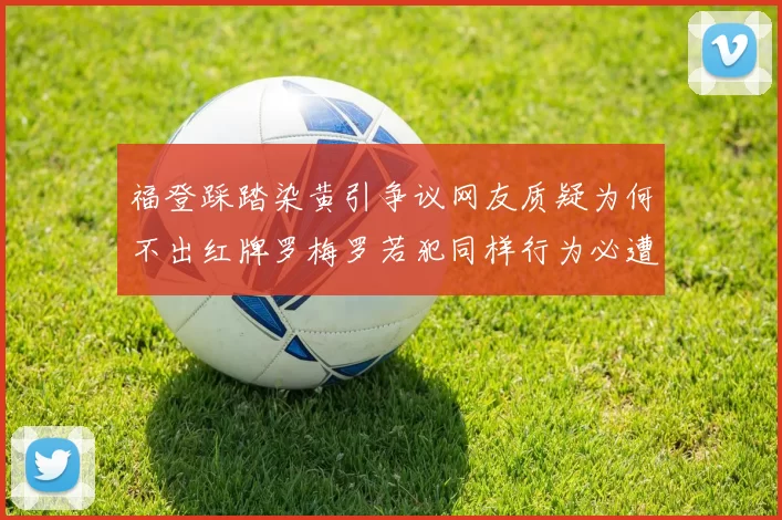 福登踩踏染黄引争议网友质疑为何不出红牌罗梅罗若犯同样行为必遭重罚