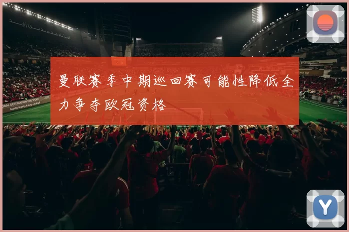 曼联赛季中期巡回赛可能性降低全力争夺欧冠资格