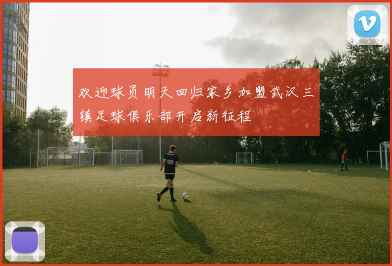 欢迎球员明天回归家乡加盟武汉三镇足球俱乐部开启新征程
