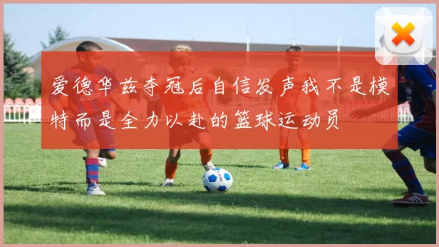 爱德华兹夺冠后自信发声我不是模特而是全力以赴的篮球运动员